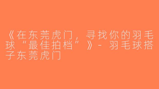 《在东莞虎门，寻找你的羽毛球“最佳拍档”》-羽毛球搭子东莞虎门