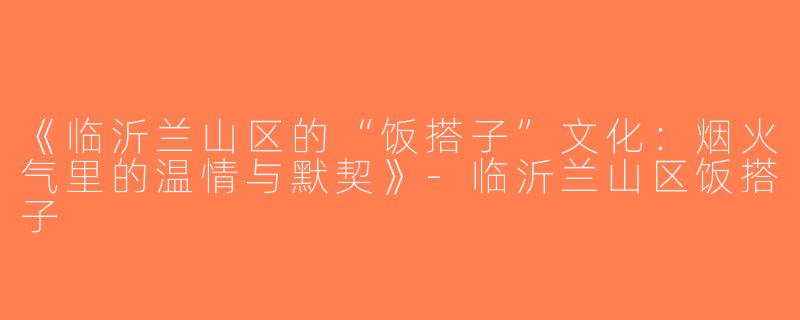 《临沂兰山区的“饭搭子”文化：烟火气里的温情与默契》-临沂兰山区饭搭子