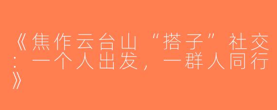 《焦作云台山“搭子”社交：一个人出发，一群人同行》