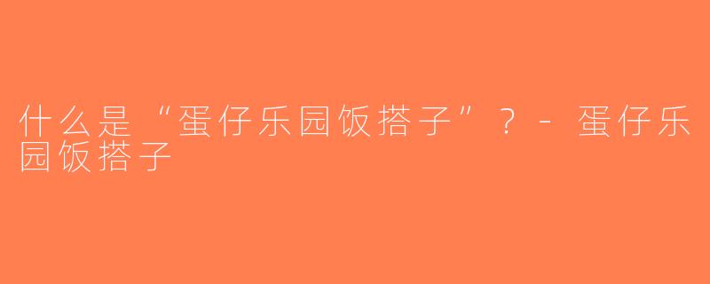 什么是“蛋仔乐园饭搭子”？-蛋仔乐园饭搭子