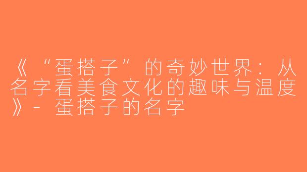 《“蛋搭子”的奇妙世界：从名字看美食文化的趣味与温度》-蛋搭子的名字