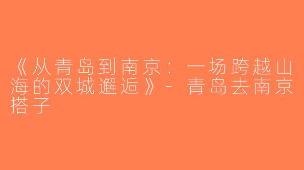 《从青岛到南京：一场跨越山海的双城邂逅》-青岛去南京搭子