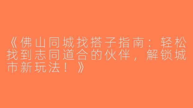 《佛山同城找搭子指南：轻松找到志同道合的伙伴，解锁城市新玩法！》