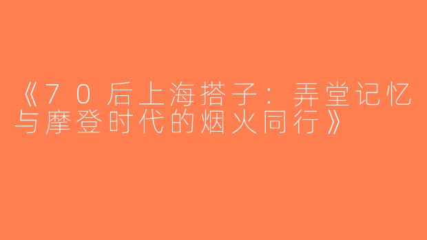 《70后上海搭子：弄堂记忆与摩登时代的烟火同行》