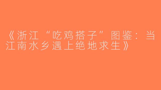 《浙江“吃鸡搭子”图鉴：当江南水乡遇上绝地求生》