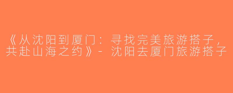 《从沈阳到厦门：寻找完美旅游搭子，共赴山海之约》-沈阳去厦门旅游搭子