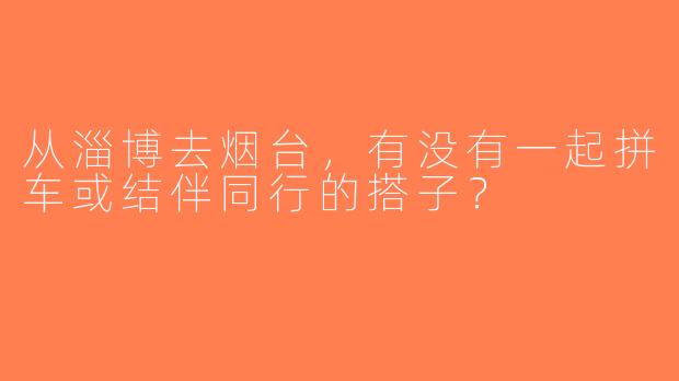 从淄博去烟台，有没有一起拼车或结伴同行的搭子？