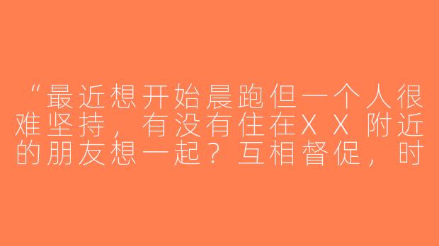 “最近想开始晨跑但一个人很难坚持，有没有住在XX附近的朋友想一起？互相督促，时间路线可以商量～”-寻找晨跑搭子