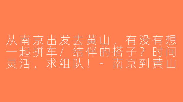 从南京出发去黄山，有没有想一起拼车/结伴的搭子？时间灵活，求组队！-南京到黄山搭子