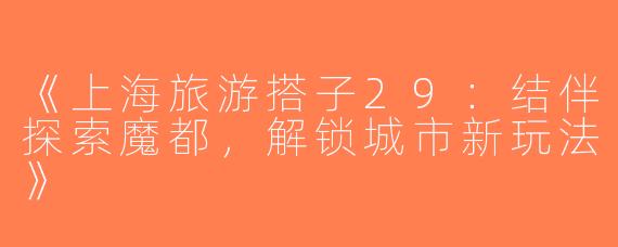 《上海旅游搭子29：结伴探索魔都，解锁城市新玩法》