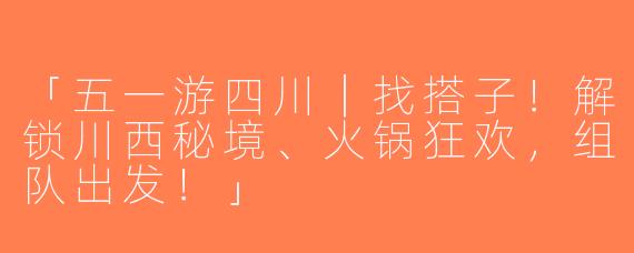 「五一游四川｜找搭子！解锁川西秘境、火锅狂欢，组队出发！」