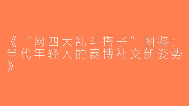 《“网四大乱斗搭子”图鉴：当代年轻人的赛博社交新姿势》