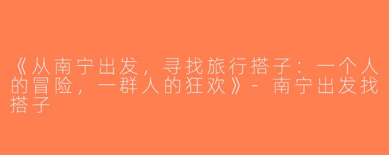 《从南宁出发，寻找旅行搭子：一个人的冒险，一群人的狂欢》-南宁出发找搭子