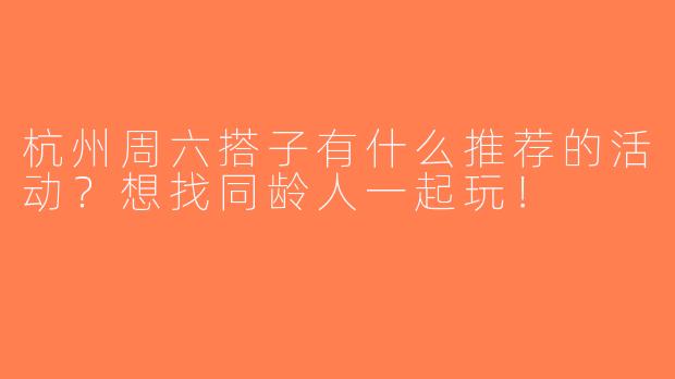 杭州周六搭子有什么推荐的活动？想找同龄人一起玩！