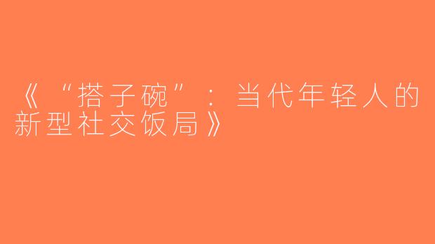 《“搭子碗”：当代年轻人的新型社交饭局》