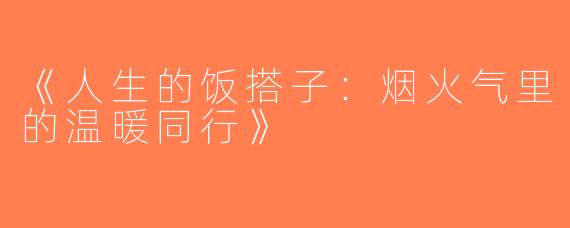 《人生的饭搭子：烟火气里的温暖同行》