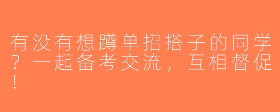有没有想蹲单招搭子的同学？一起备考交流，互相督促！