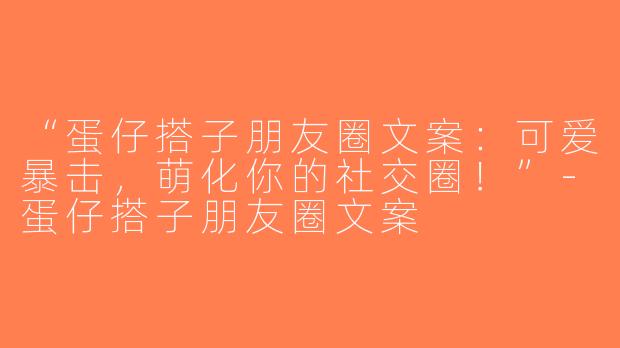“蛋仔搭子朋友圈文案：可爱暴击，萌化你的社交圈！”-蛋仔搭子朋友圈文案