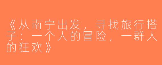 《从南宁出发，寻找旅行搭子：一个人的冒险，一群人的狂欢》