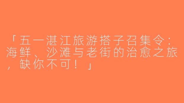「五一湛江旅游搭子召集令：海鲜、沙滩与老街的治愈之旅，缺你不可！」