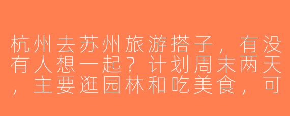 杭州去苏州旅游搭子，有没有人想一起？计划周末两天，主要逛园林和吃美食，可以分摊住宿和交通费用~