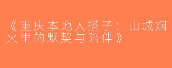 《重庆本地人搭子：山城烟火里的默契与陪伴》