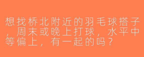 想找桥北附近的羽毛球搭子，周末或晚上打球，水平中等偏上，有一起的吗？