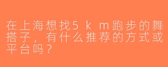 在上海想找5km跑步的舞搭子，有什么推荐的方式或平台吗？