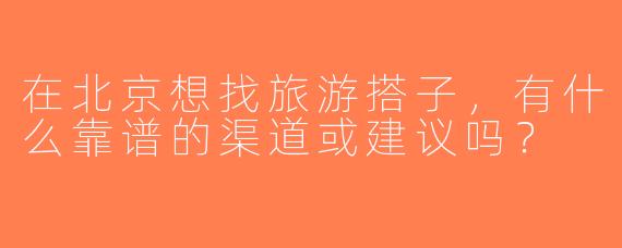 在北京想找旅游搭子，有什么靠谱的渠道或建议吗？