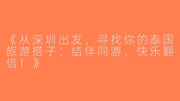 《从深圳出发，寻找你的泰国旅游搭子：结伴同游，快乐翻倍！》