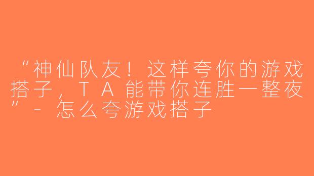 “神仙队友！这样夸你的游戏搭子，TA能带你连胜一整夜”-怎么夸游戏搭子