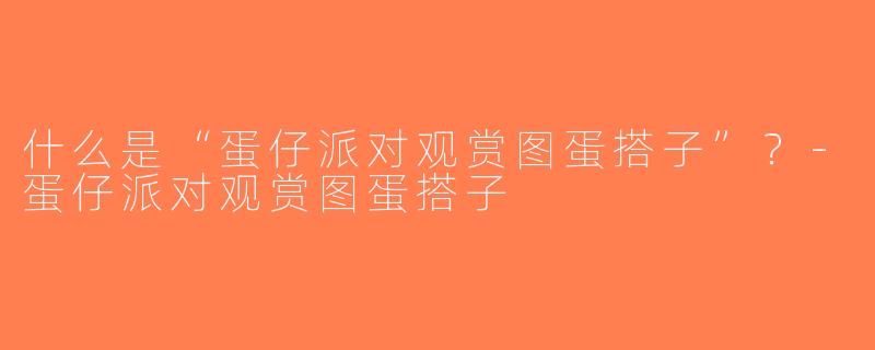 什么是“蛋仔派对观赏图蛋搭子”？-蛋仔派对观赏图蛋搭子