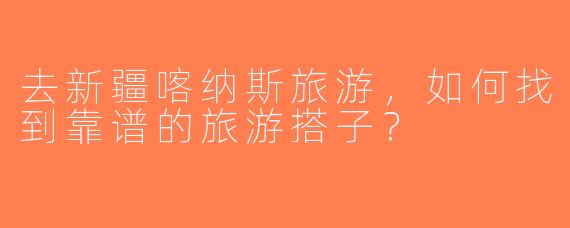 去新疆喀纳斯旅游，如何找到靠谱的旅游搭子？