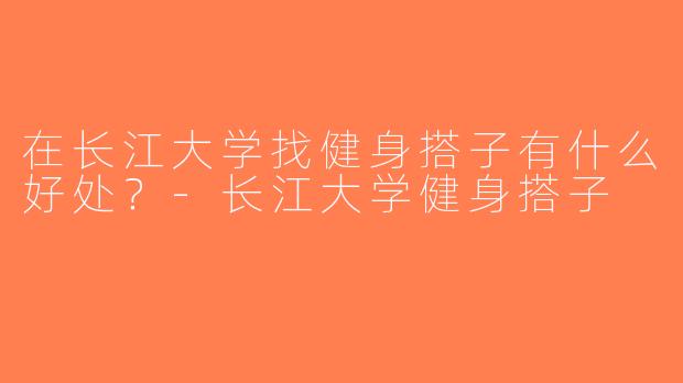 在长江大学找健身搭子有什么好处？-长江大学健身搭子