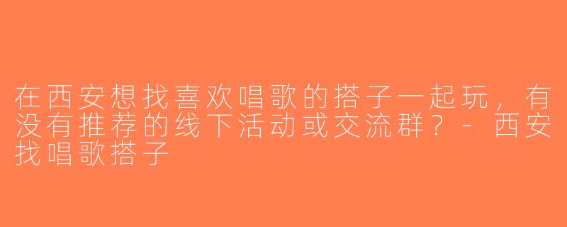 在西安想找喜欢唱歌的搭子一起玩，有没有推荐的线下活动或交流群？-西安找唱歌搭子