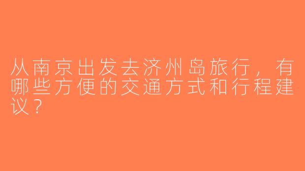 从南京出发去济州岛旅行，有哪些方便的交通方式和行程建议？