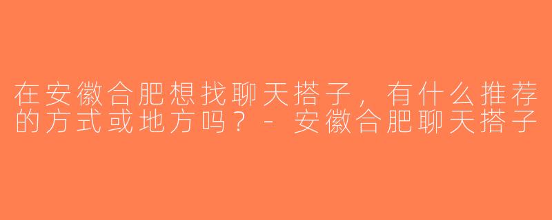 在安徽合肥想找聊天搭子，有什么推荐的方式或地方吗？-安徽合肥聊天搭子