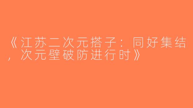 《江苏二次元搭子：同好集结，次元壁破防进行时》