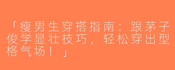 「瘦男生穿搭指南：跟茅子俊学显壮技巧，轻松穿出型格气场！」