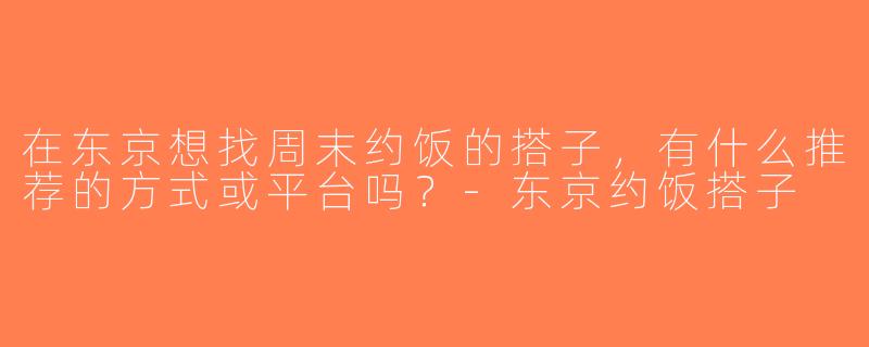 在东京想找周末约饭的搭子，有什么推荐的方式或平台吗？-东京约饭搭子