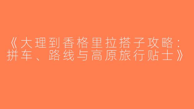 《大理到香格里拉搭子攻略：拼车、路线与高原旅行贴士》