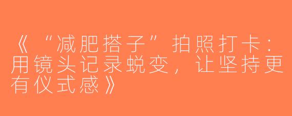 《“减肥搭子”拍照打卡：用镜头记录蜕变，让坚持更有仪式感》