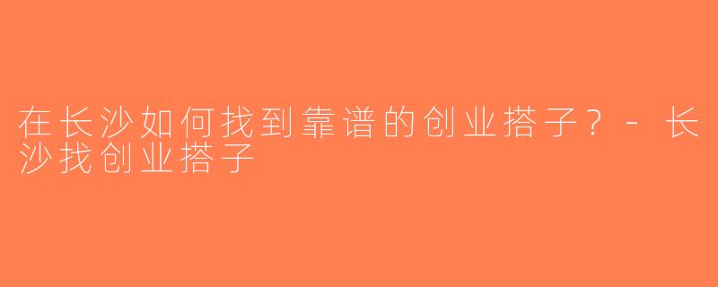 在长沙如何找到靠谱的创业搭子？-长沙找创业搭子