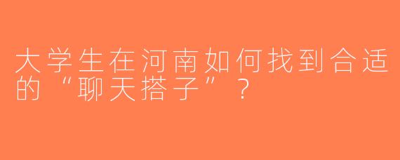 大学生在河南如何找到合适的“聊天搭子”？