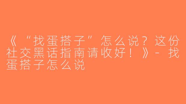 《“找蛋搭子”怎么说？这份社交黑话指南请收好！》-找蛋搭子怎么说