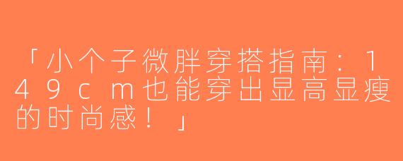 「小个子微胖穿搭指南：149cm也能穿出显高显瘦的时尚感！」