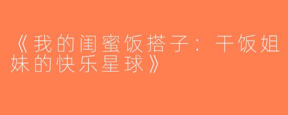 《我的闺蜜饭搭子：干饭姐妹的快乐星球》