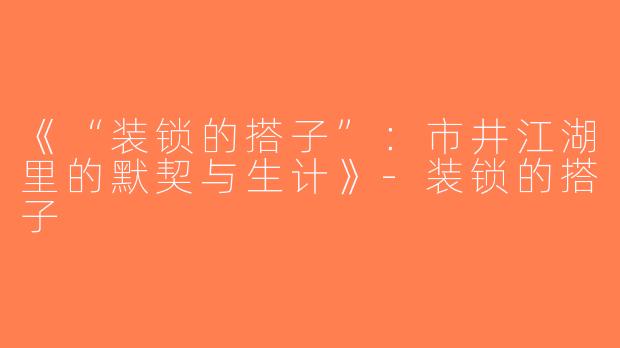 《“装锁的搭子”：市井江湖里的默契与生计》-装锁的搭子