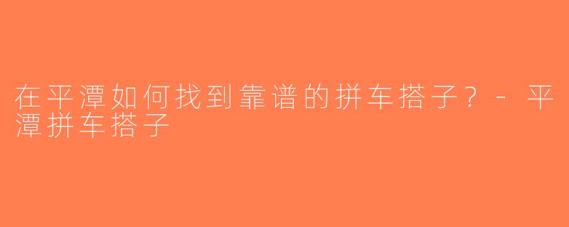 在平潭如何找到靠谱的拼车搭子？-平潭拼车搭子