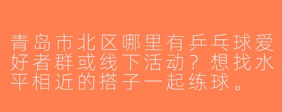 青岛市北区哪里有乒乓球爱好者群或线下活动？想找水平相近的搭子一起练球。